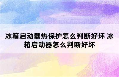 冰箱启动器热保护怎么判断好坏 冰箱启动器怎么判断好坏